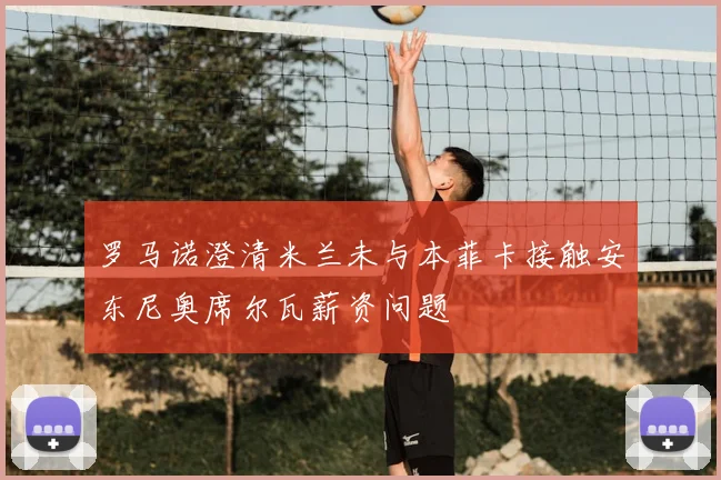 罗马诺澄清米兰未与本菲卡接触安东尼奥席尔瓦薪资问题