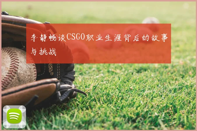 李静畅谈CSGO职业生涯背后的故事与挑战