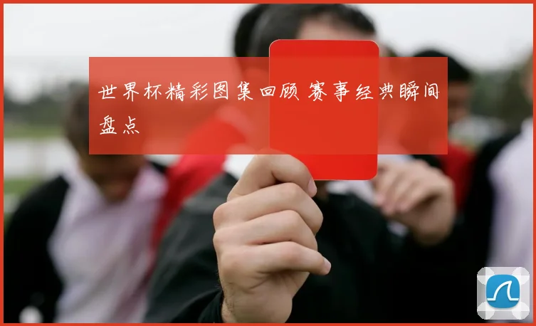 世界杯精彩图集回顾 赛事经典瞬间盘点