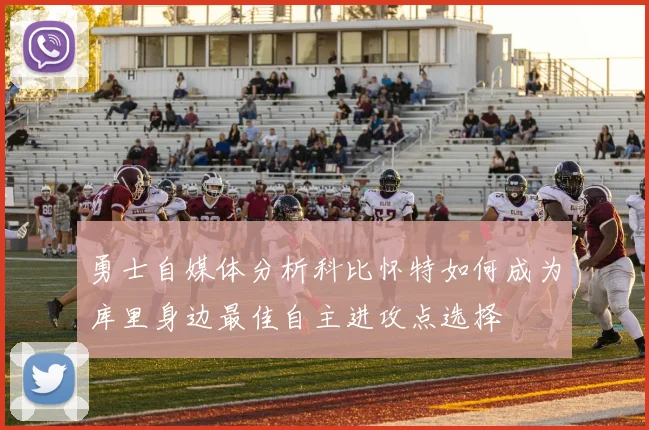 勇士自媒体分析科比怀特如何成为库里身边最佳自主进攻点选择