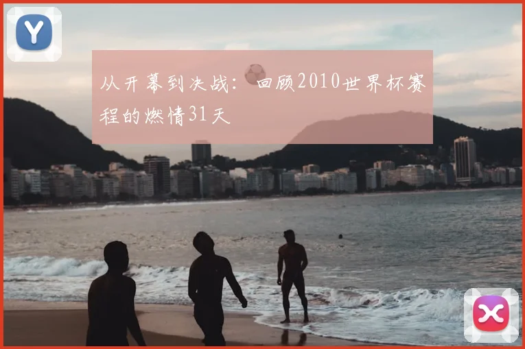 从开幕到决战：回顾2010世界杯赛程的燃情31天