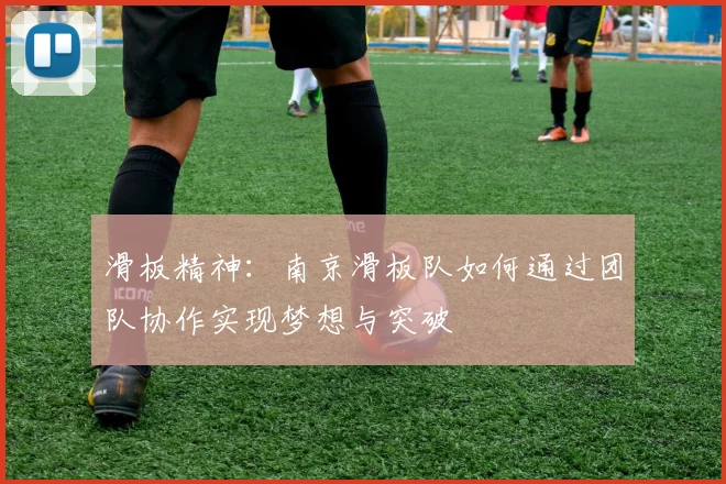 滑板精神：南京滑板队如何通过团队协作实现梦想与突破