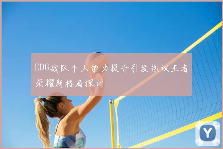 EDG战队个人能力提升引发热议王者荣耀新格局探讨