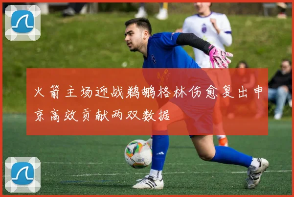 火箭主场迎战鹈鹕格林伤愈复出申京高效贡献两双数据